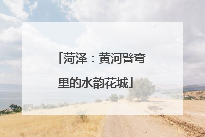 菏泽：黄河臂弯里的水韵花城