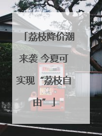 荔枝降价潮来袭 今夏可实现“荔枝自由”