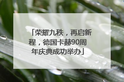 荣耀九秩，再启新程，德国卡赫90周年庆典成功举办