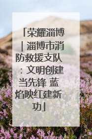 荣耀淄博｜淄博市消防救援支队：文明创建当先锋 蓝焰映红建新功