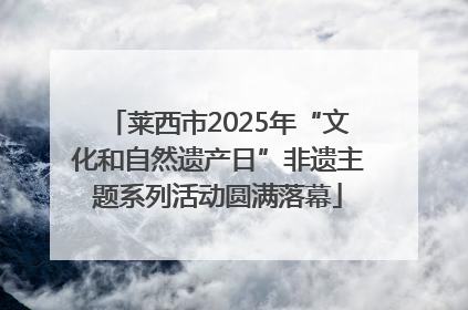 莱西市2025年“文化和自然遗产日”非遗主题系列活动圆满落幕