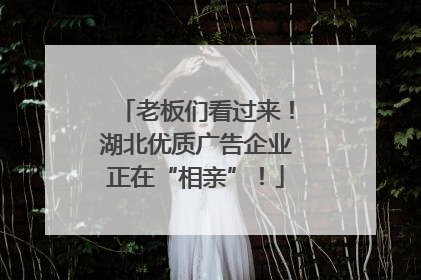 老板们看过来！湖北优质广告企业正在“相亲”！