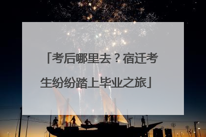 考后哪里去？宿迁考生纷纷踏上毕业之旅