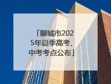 聊城市2025年夏季高考、中考考点公布