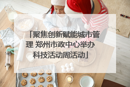 聚焦创新赋能城市管理 郑州市政中心举办科技活动周活动