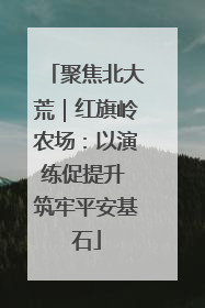 聚焦北大荒｜红旗岭农场：以演练促提升 筑牢平安基石