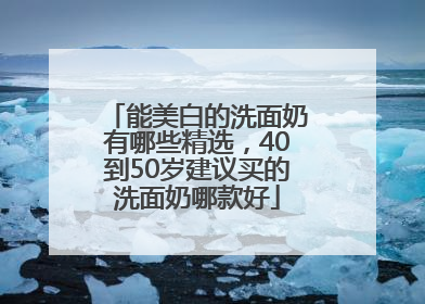 能美白的洗面奶有哪些精选，40到50岁建议买的洗面奶哪款好