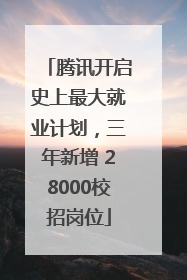 腾讯开启史上最大就业计划，三年新增 28000校招岗位
