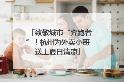 致敬城市“奔跑者”！杭州为外卖小哥送上夏日清凉
