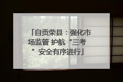 自贡荣县：强化市场监管 护航“三考”安全有序进行