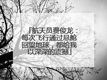 航天员费俊龙：每次飞行通过悬舱回望地球，都给我以深深的震撼