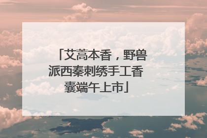 艾蒿本香，野兽派西秦刺绣手工香囊端午上市