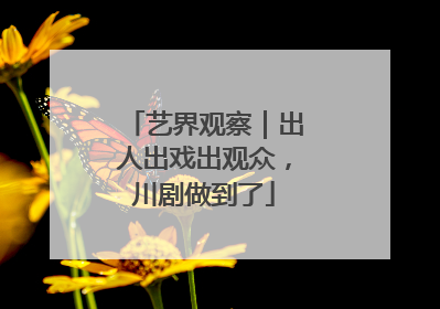 艺界观察｜出人出戏出观众，川剧做到了