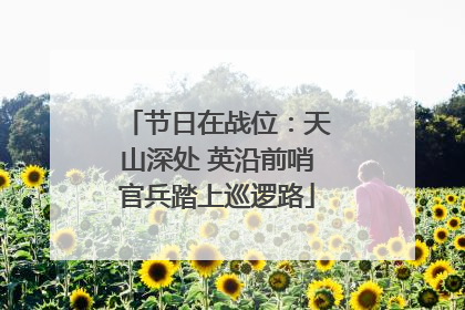 节日在战位：天山深处 英沿前哨官兵踏上巡逻路