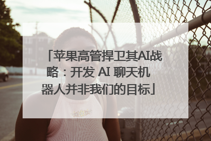 苹果高管捍卫其AI战略：开发 AI 聊天机器人并非我们的目标