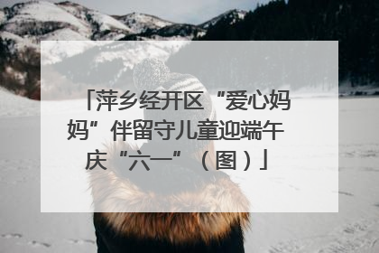 萍乡经开区“爱心妈妈”伴留守儿童迎端午庆“六一”（图）