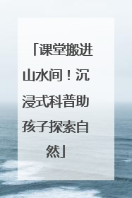 课堂搬进山水间！沉浸式科普助孩子探索自然