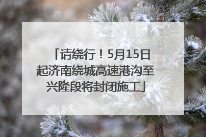 请绕行！5月15日起济南绕城高速港沟至兴隆段将封闭施工
