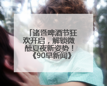 诸暨啤酒节狂欢开启，解锁微醺夏夜新姿势！《90早新闻》来了