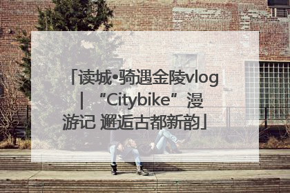 读城•骑遇金陵vlog｜“Citybike”漫游记 邂逅古都新韵