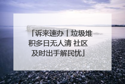 诉来速办丨垃圾堆积多日无人清 社区及时出手解民忧
