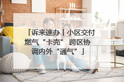 诉来速办丨小区交付燃气“卡壳” 跨区协调内外“通气”