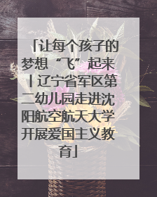 让每个孩子的梦想“飞”起来丨辽宁省军区第二幼儿园走进沈阳航空航天大学开展爱国主义教育