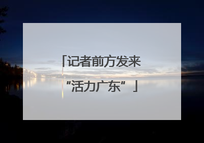 记者前方发来“活力广东”