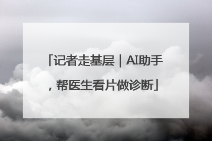 记者走基层｜AI助手，帮医生看片做诊断