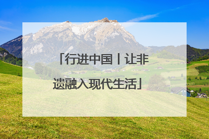 行进中国丨让非遗融入现代生活