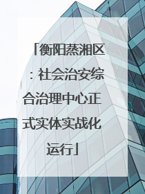 衡阳蒸湘区：社会治安综合治理中心正式实体实战化运行