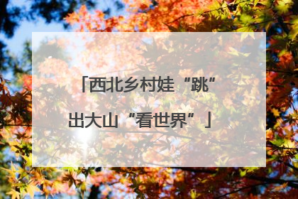西北乡村娃“跳”出大山“看世界”