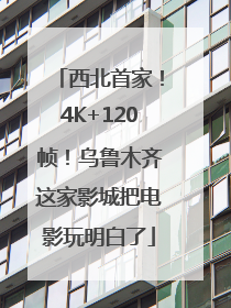 西北首家！4K+120帧！乌鲁木齐这家影城把电影玩明白了