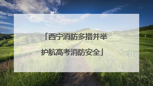 西宁消防多措并举护航高考消防安全