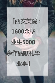 西安美院：1600余毕业生5000余作品献礼毕业季