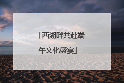 西湖畔共赴端午文化盛宴