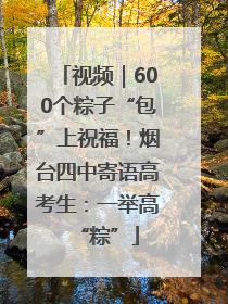 视频｜600个粽子“包”上祝福！烟台四中寄语高考生：一举高“粽”