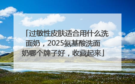 过敏性皮肤适合用什么洗面奶，2025氨基酸洗面奶哪个牌子好，收藏起来