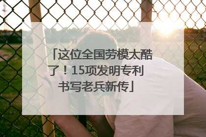这位全国劳模太酷了！15项发明专利书写老兵新传