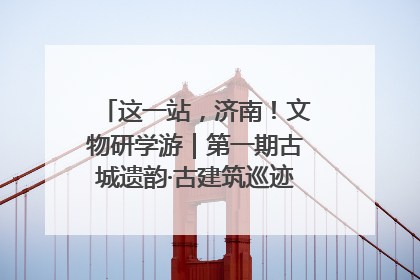 这一站，济南！文物研学游｜第一期古城遗韵·古建筑巡迹之旅圆满结束
