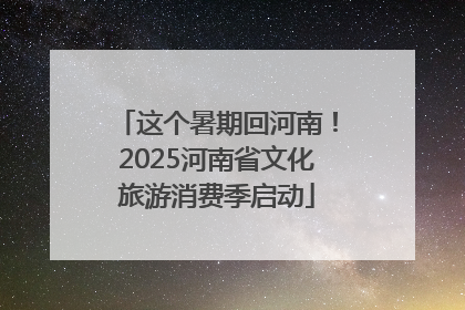 这个暑期回河南！2025河南省文化旅游消费季启动