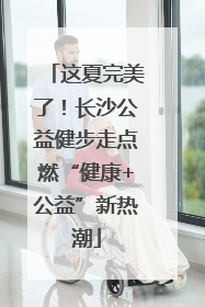 这夏完美了！长沙公益健步走点燃“健康+公益”新热潮