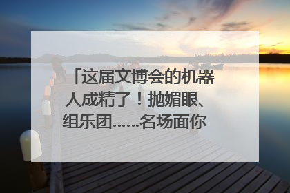 这届文博会的机器人成精了！抛媚眼、组乐团……名场面你pick谁？