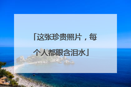 这张珍贵照片，每个人都眼含泪水