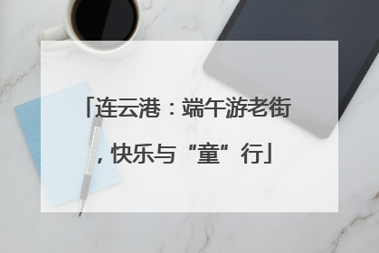 连云港：端午游老街，快乐与“童”行