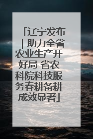 辽宁发布｜助力全省农业生产开好局 省农科院科技服务春耕备耕成效显著