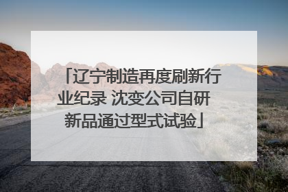 辽宁制造再度刷新行业纪录 沈变公司自研新品通过型式试验