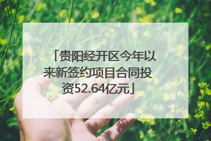 贵阳经开区今年以来新签约项目合同投资52.64亿元