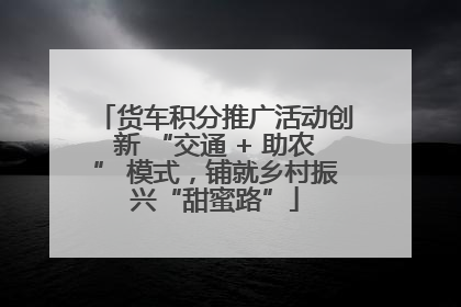 货车积分推广活动创新 “交通 + 助农” 模式，铺就乡村振兴“甜蜜路”