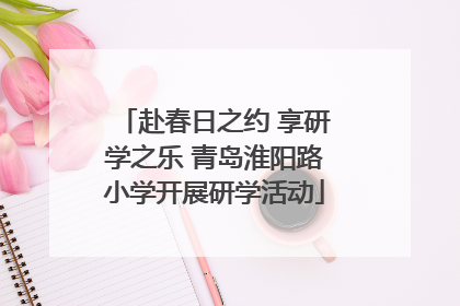 赴春日之约 享研学之乐 青岛淮阳路小学开展研学活动